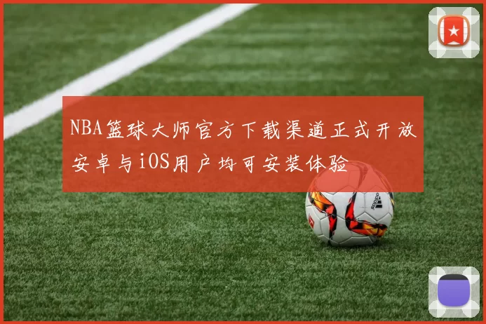 NBA篮球大师官方下载渠道正式开放安卓与iOS用户均可安装体验