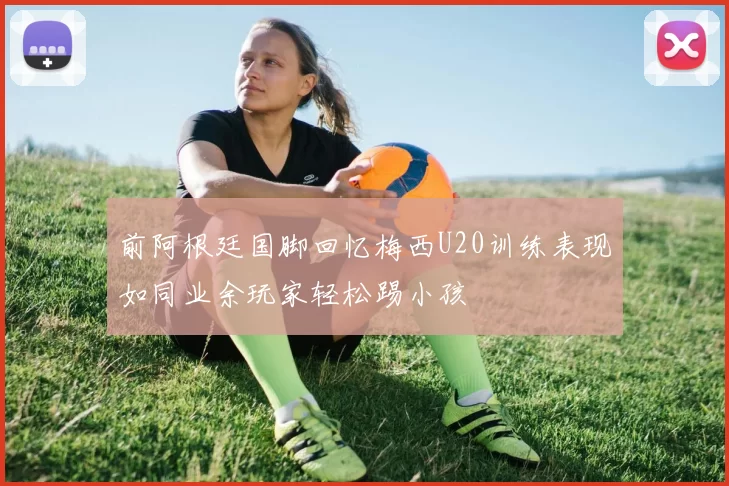 前阿根廷国脚回忆梅西U20训练表现如同业余玩家轻松踢小孩