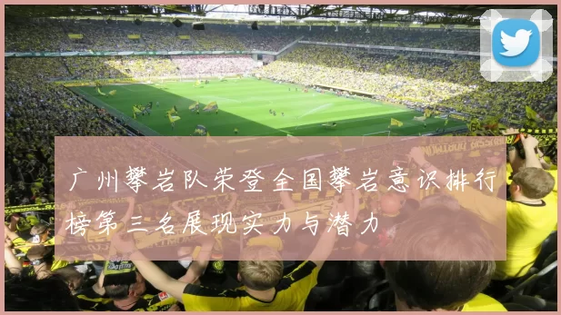 广州攀岩队荣登全国攀岩意识排行榜第三名展现实力与潜力