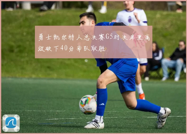 勇士凯尔特人总决赛G5对决库里高效砍下40分率队取胜