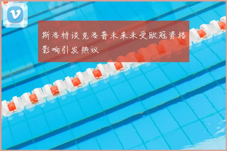 斯洛特谈克洛普未来未受欧冠资格影响引发热议