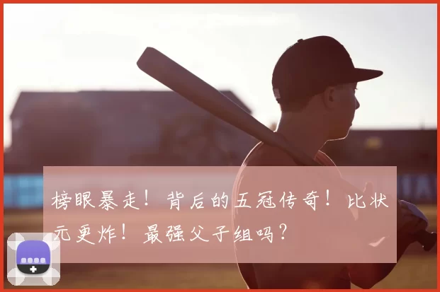 榜眼暴走!背后的五冠传奇!比状元更炸!最强父子组吗?
