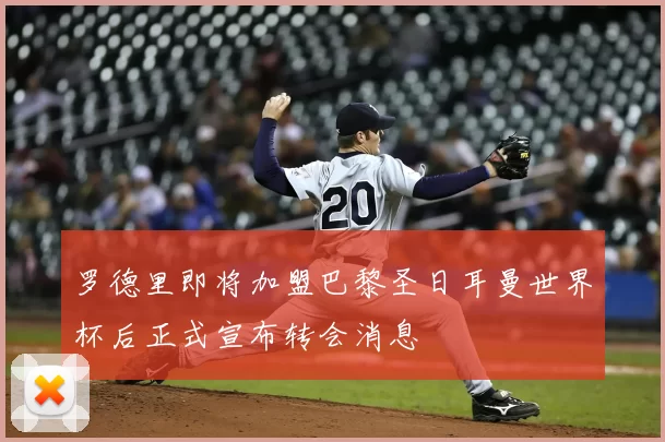 罗德里即将加盟巴黎圣日耳曼世界杯后正式宣布转会消息