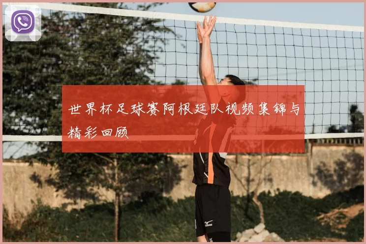 世界杯足球赛阿根廷队视频集锦与精彩回顾