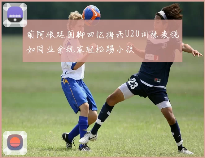 前阿根廷国脚回忆梅西U20训练表现如同业余玩家轻松踢小孩