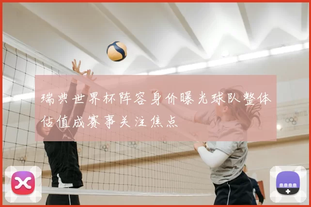 瑞典世界杯阵容身价曝光球队整体估值成赛事关注焦点