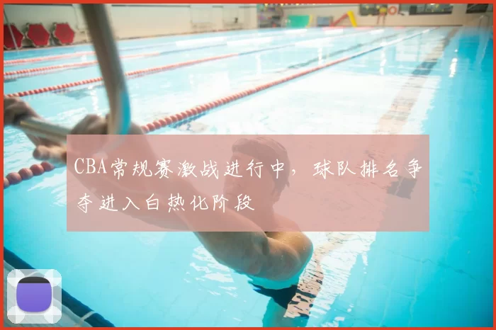 CBA常规赛激战进行中,球队排名争夺进入白热化阶段