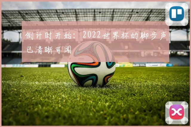 倒计时开始：2022世界杯的脚步声已清晰可闻