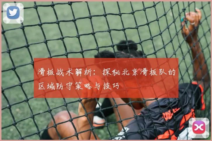 滑板战术解析：探秘北京滑板队的区域防守策略与技巧