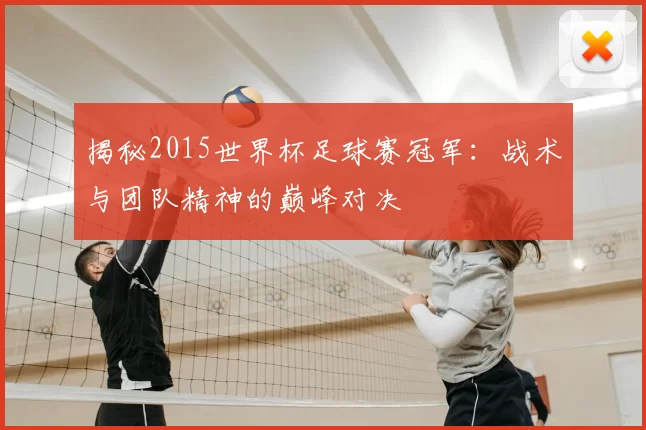 揭秘2015世界杯足球赛冠军：战术与团队精神的巅峰对决