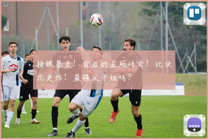 榜眼暴走！背后的五冠传奇！比状元更炸！最强父子组吗？