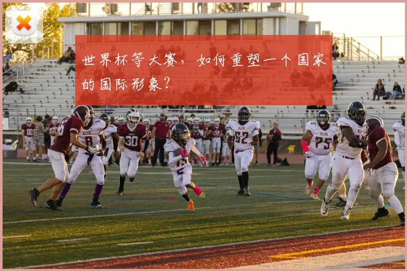 世界杯等大赛，如何重塑一个国家的国际形象？