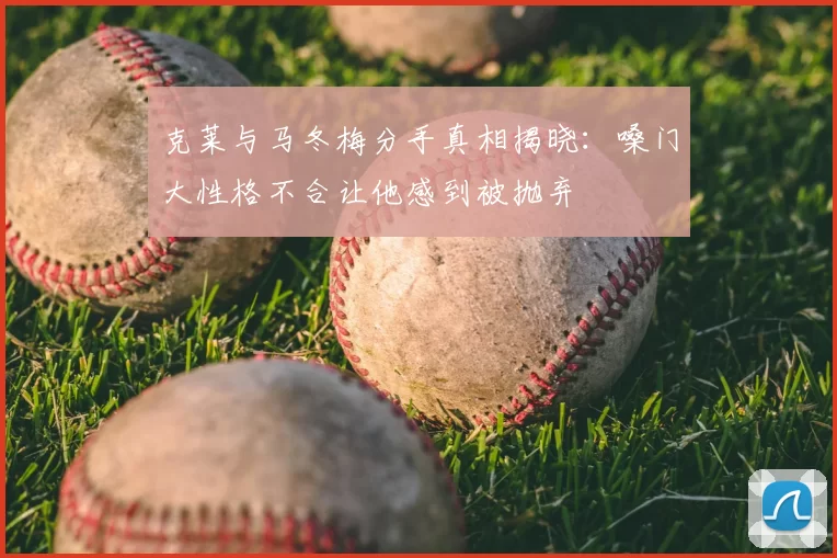 克莱与马冬梅分手真相揭晓：嗓门大性格不合让他感到被抛弃