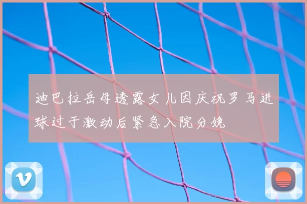 迪巴拉岳母透露女儿因庆祝罗马进球过于激动后紧急入院分娩