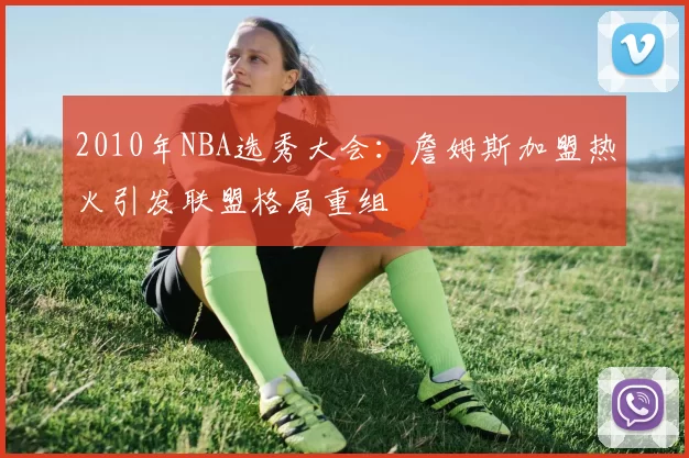 2010年NBA选秀大会：詹姆斯加盟热火引发联盟格局重组