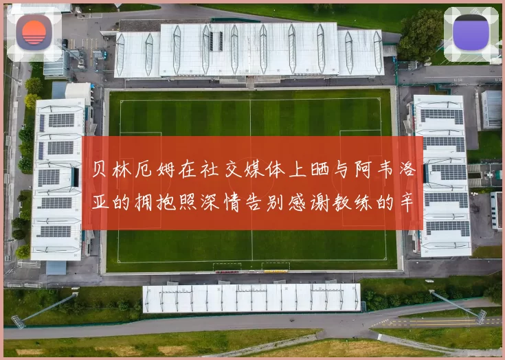 贝林厄姆在社交媒体上晒与阿韦洛亚的拥抱照深情告别感谢教练的辛勤付出