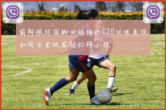 前阿根廷国脚回忆梅西U20训练表现如同业余玩家轻松踢小孩