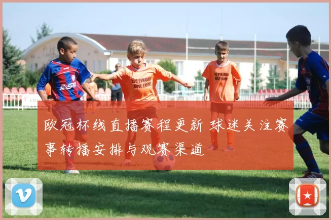 欧冠杯线直播赛程更新 球迷关注赛事转播安排与观赛渠道