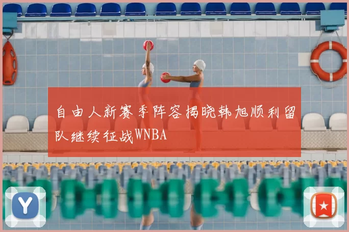 自由人新赛季阵容揭晓韩旭顺利留队继续征战WNBA