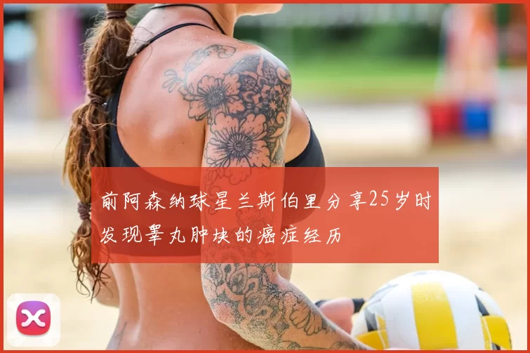 前阿森纳球星兰斯伯里分享25岁时发现睾丸肿块的癌症经历