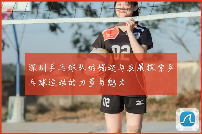 深圳乒乓球队的崛起与发展探索乒乓球运动的力量与魅力