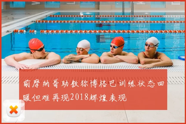 前摩纳哥助教称博格巴训练状态回暖但难再现2018辉煌表现