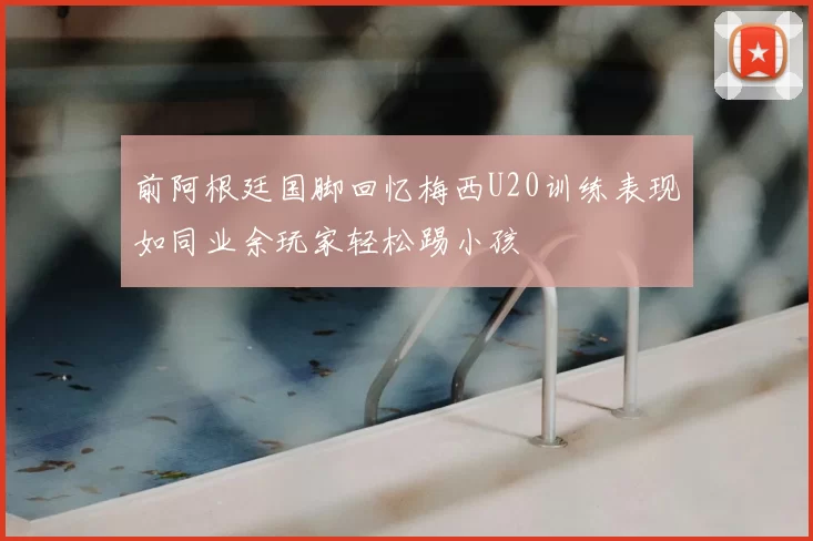 前阿根廷国脚回忆梅西U20训练表现如同业余玩家轻松踢小孩