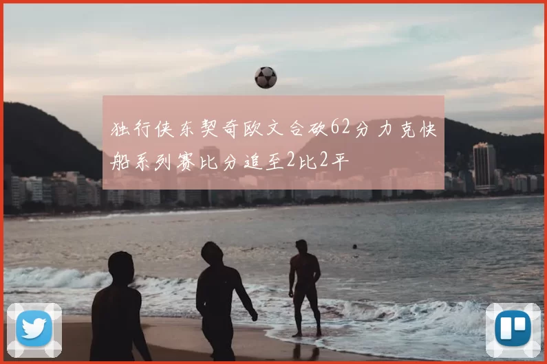 独行侠东契奇欧文合砍62分力克快船系列赛比分追至2比2平