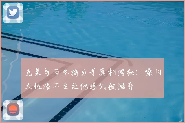 克莱与马冬梅分手真相揭秘：嗓门大性格不合让他感到被抛弃