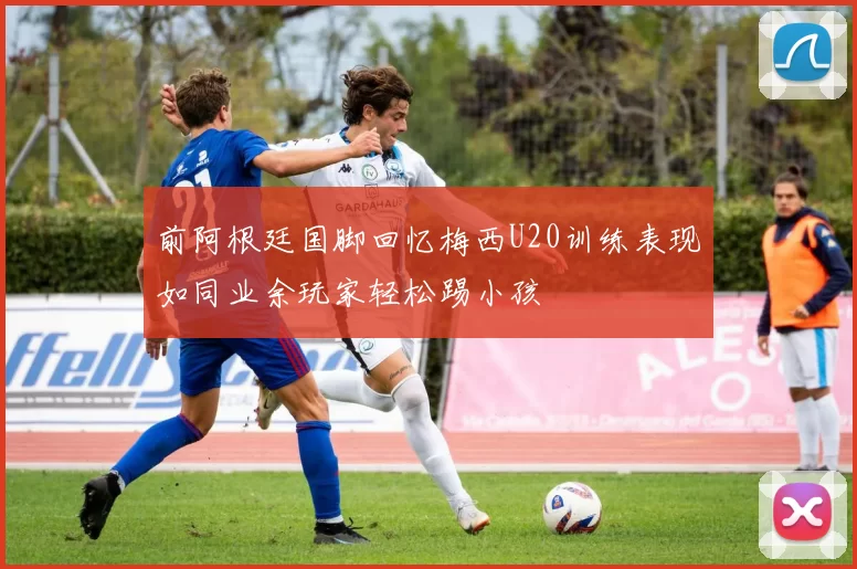 前阿根廷国脚回忆梅西U20训练表现如同业余玩家轻松踢小孩