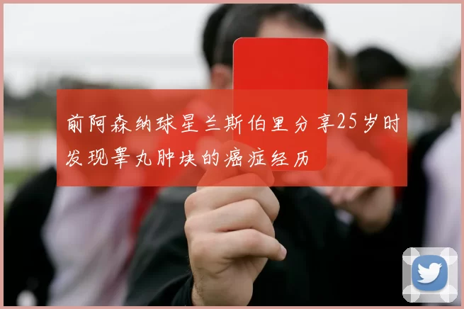 前阿森纳球星兰斯伯里分享25岁时发现睾丸肿块的癌症经历