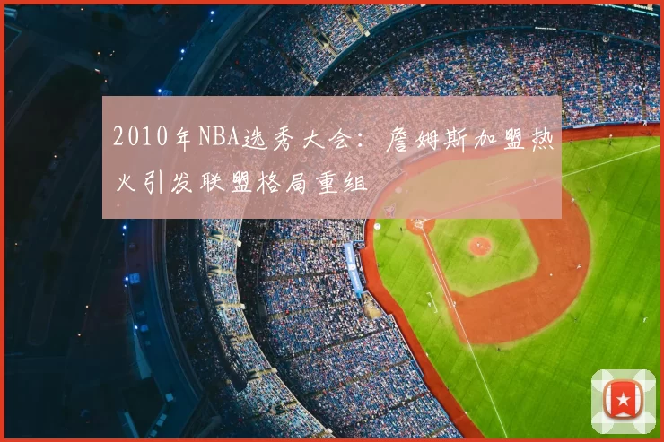 2010年NBA选秀大会：詹姆斯加盟热火引发联盟格局重组