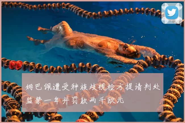姆巴佩遭受种族歧视检方提请判处监禁一年并罚款两千欧元