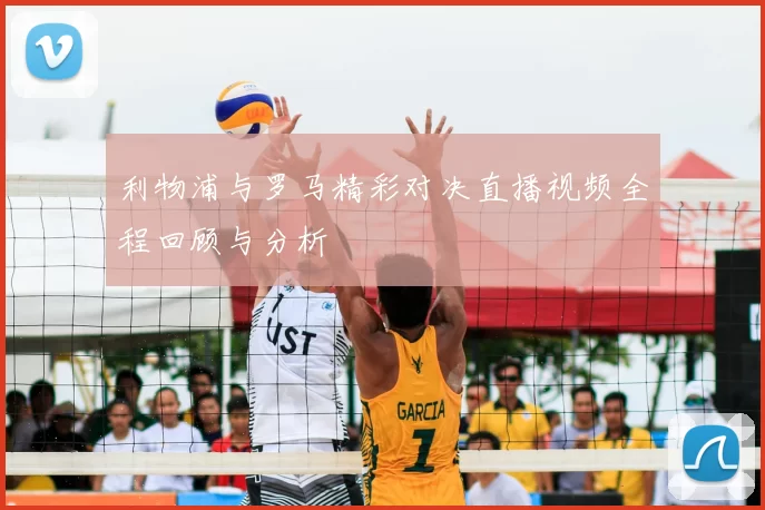 利物浦与罗马精彩对决直播视频全程回顾与分析