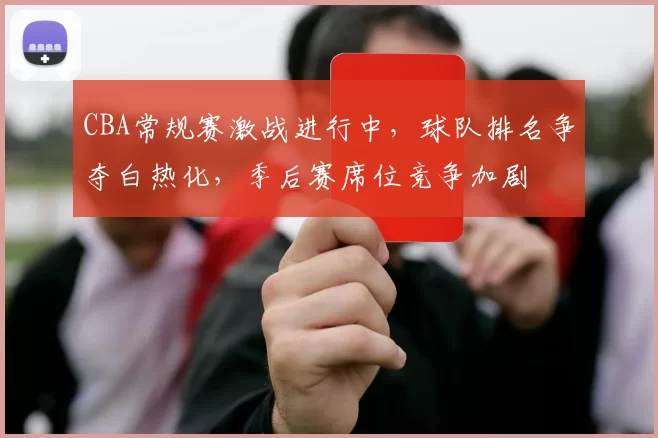 CBA常规赛激战进行中，球队排名争夺白热化，季后赛席位竞争加剧