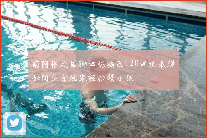 前阿根廷国脚回忆梅西U20训练表现如同业余玩家轻松踢小孩