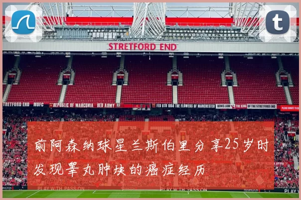 前阿森纳球星兰斯伯里分享25岁时发现睾丸肿块的癌症经历