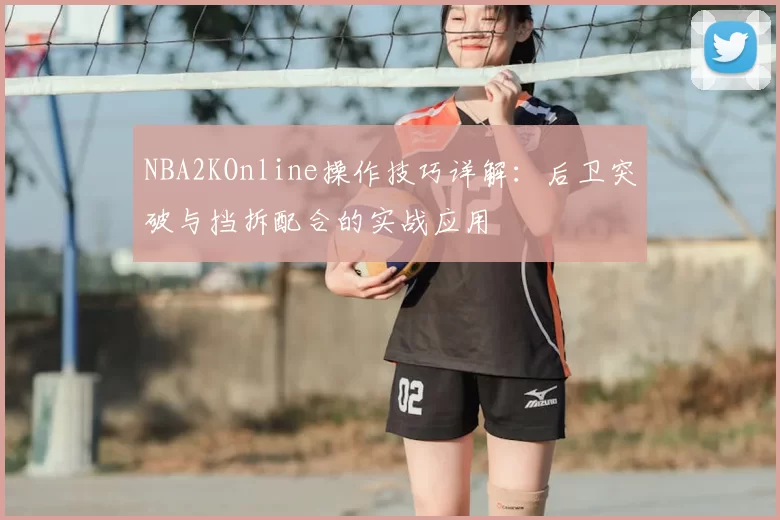 NBA2KOnline操作技巧详解:后卫突破与挡拆配合的实战应用