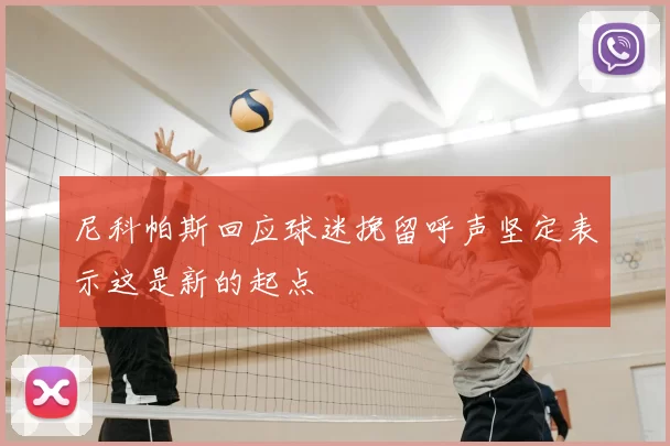 尼科帕斯回应球迷挽留呼声坚定表示这是新的起点