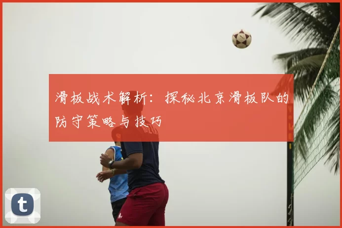 滑板战术解析:探秘北京滑板队的防守策略与技巧