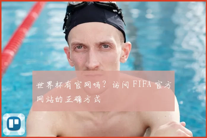 世界杯有官网吗?访问 FIFA 官方网站的正确方式