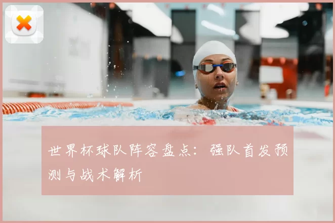 世界杯球队阵容盘点：强队首发预测与战术解析