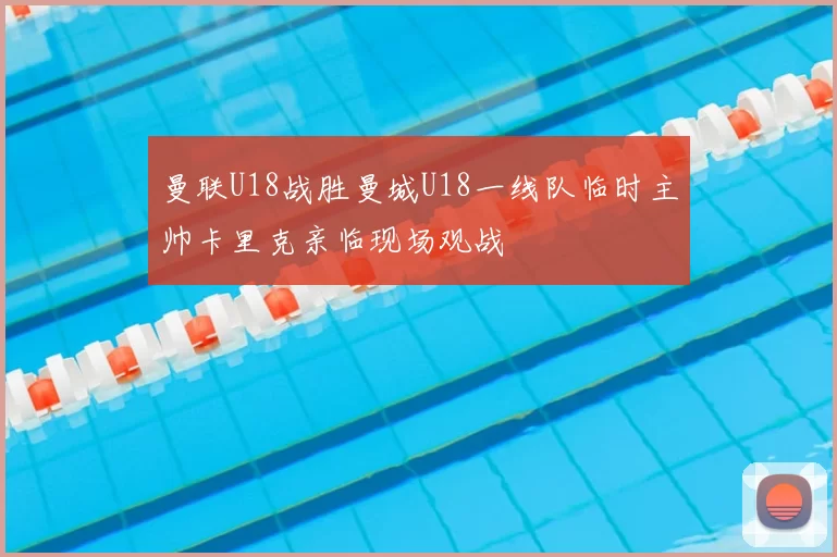 曼联U18战胜曼城U18一线队临时主帅卡里克亲临现场观战