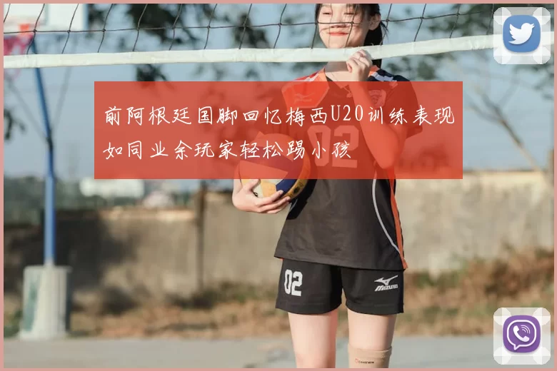 前阿根廷国脚回忆梅西U20训练表现如同业余玩家轻松踢小孩