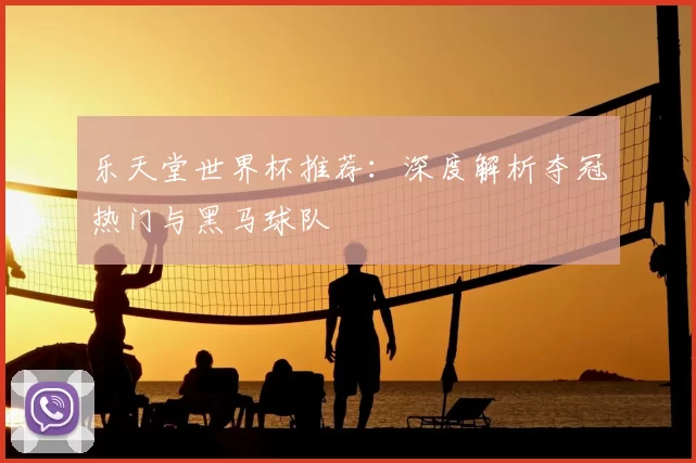 乐天堂世界杯推荐:深度解析夺冠热门与黑马球队