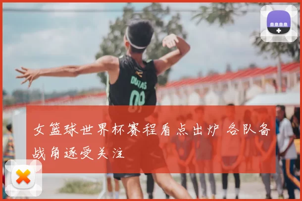 女篮球世界杯赛程看点出炉 各队备战角逐受关注