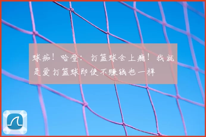 球痴！哈登：打篮球会上瘾！我就是爱打篮球即使不赚钱也一样