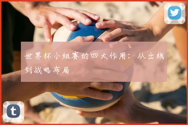 世界杯小组赛的四大作用:从出线到战略布局