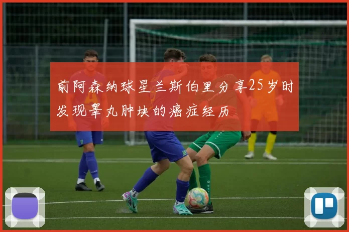 前阿森纳球星兰斯伯里分享25岁时发现睾丸肿块的癌症经历
