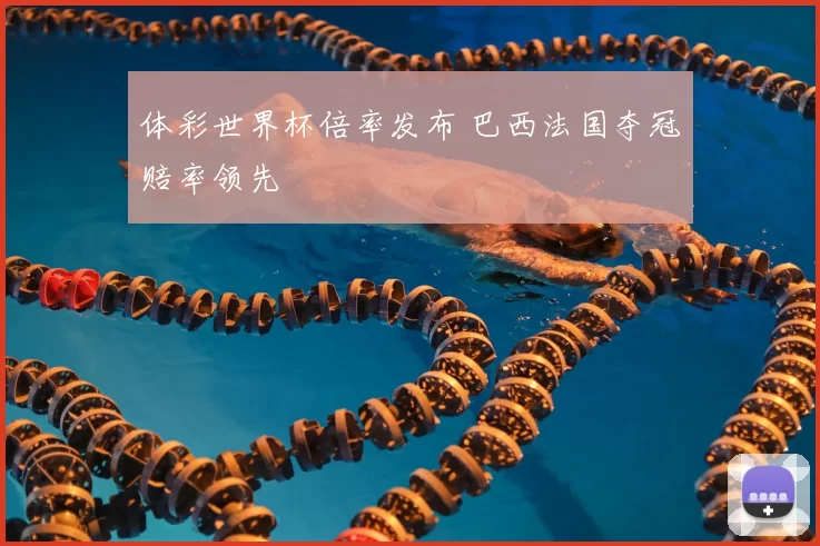 体彩世界杯倍率发布 巴西法国夺冠赔率领先